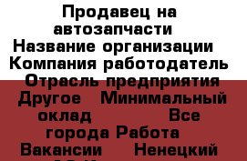 Продавец на автозапчасти › Название организации ­ Компания-работодатель › Отрасль предприятия ­ Другое › Минимальный оклад ­ 30 000 - Все города Работа » Вакансии   . Ненецкий АО,Каменка д.